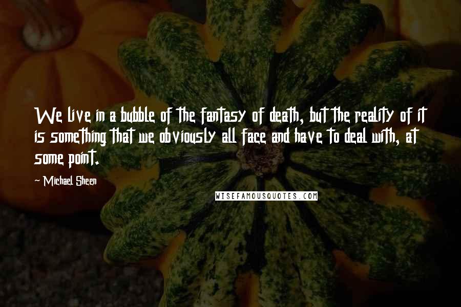 Michael Sheen Quotes: We live in a bubble of the fantasy of death, but the reality of it is something that we obviously all face and have to deal with, at some point.