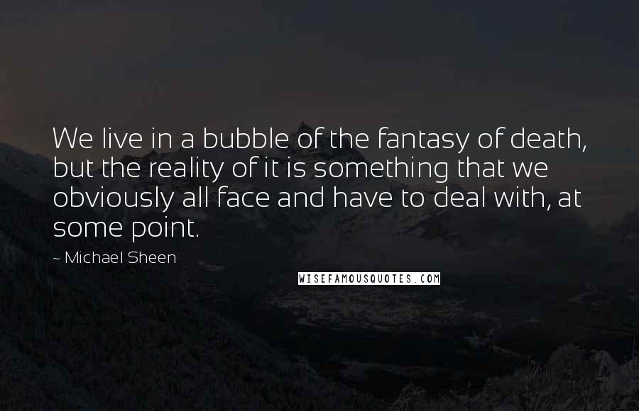 Michael Sheen Quotes: We live in a bubble of the fantasy of death, but the reality of it is something that we obviously all face and have to deal with, at some point.