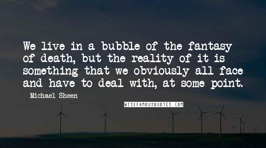 Michael Sheen Quotes: We live in a bubble of the fantasy of death, but the reality of it is something that we obviously all face and have to deal with, at some point.