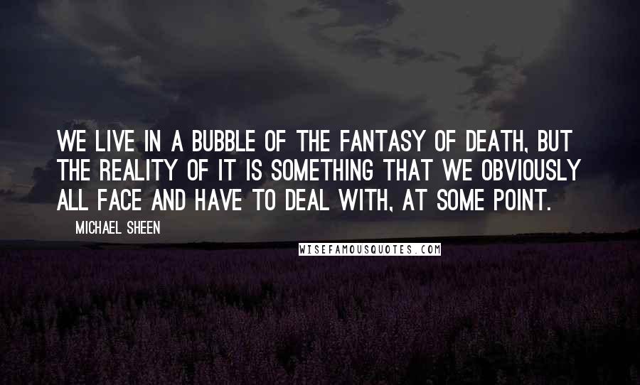 Michael Sheen Quotes: We live in a bubble of the fantasy of death, but the reality of it is something that we obviously all face and have to deal with, at some point.