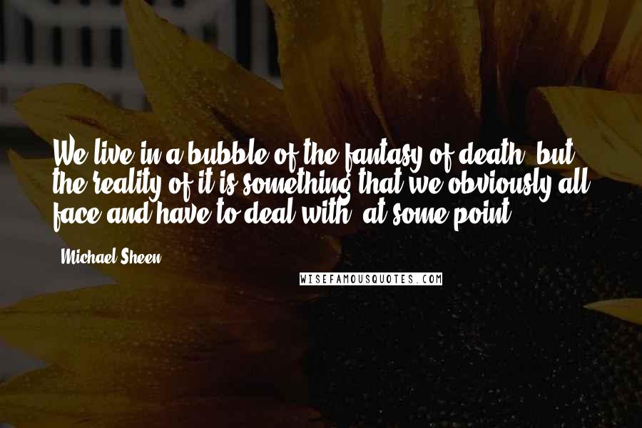 Michael Sheen Quotes: We live in a bubble of the fantasy of death, but the reality of it is something that we obviously all face and have to deal with, at some point.