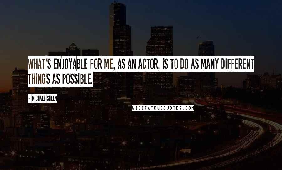 Michael Sheen Quotes: What's enjoyable for me, as an actor, is to do as many different things as possible.