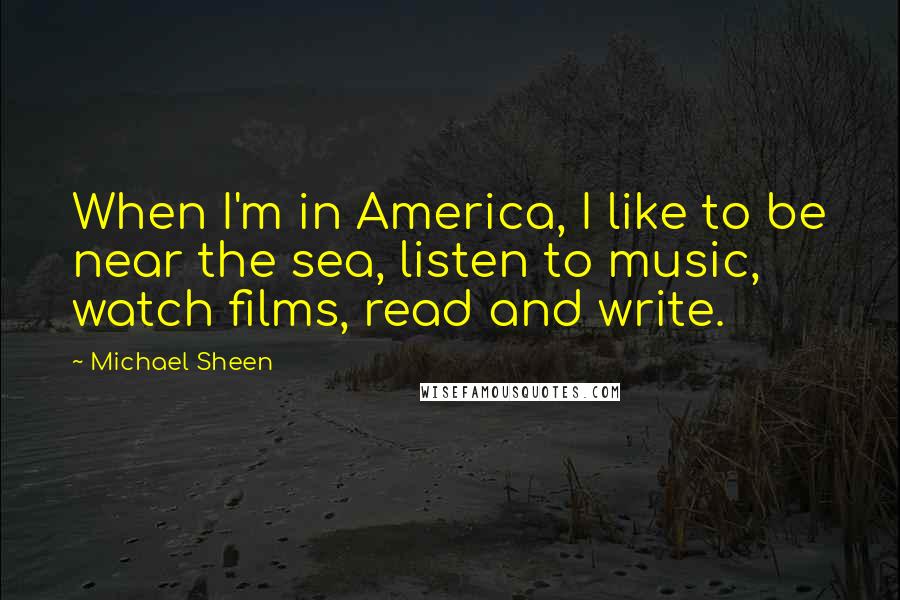 Michael Sheen Quotes: When I'm in America, I like to be near the sea, listen to music, watch films, read and write.