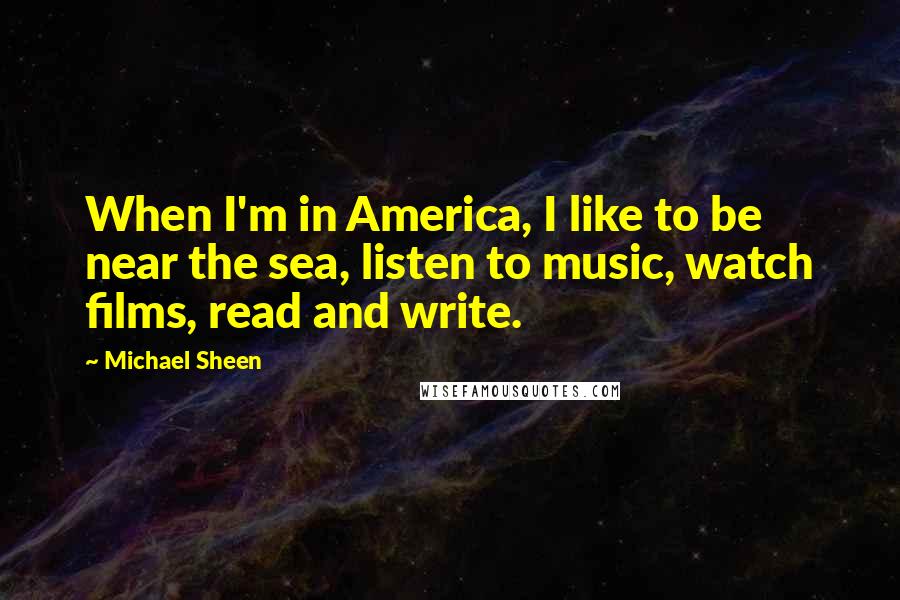 Michael Sheen Quotes: When I'm in America, I like to be near the sea, listen to music, watch films, read and write.