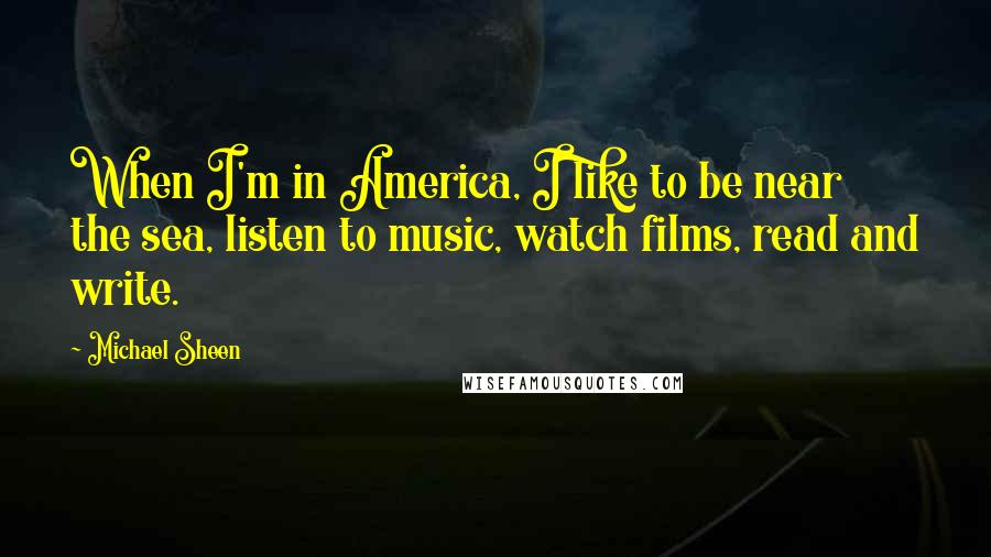 Michael Sheen Quotes: When I'm in America, I like to be near the sea, listen to music, watch films, read and write.