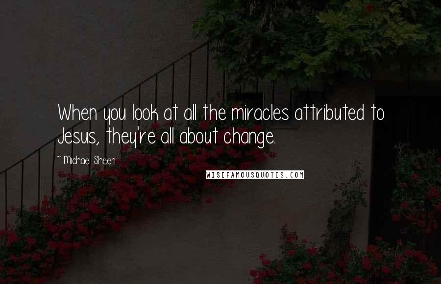 Michael Sheen Quotes: When you look at all the miracles attributed to Jesus, they're all about change.