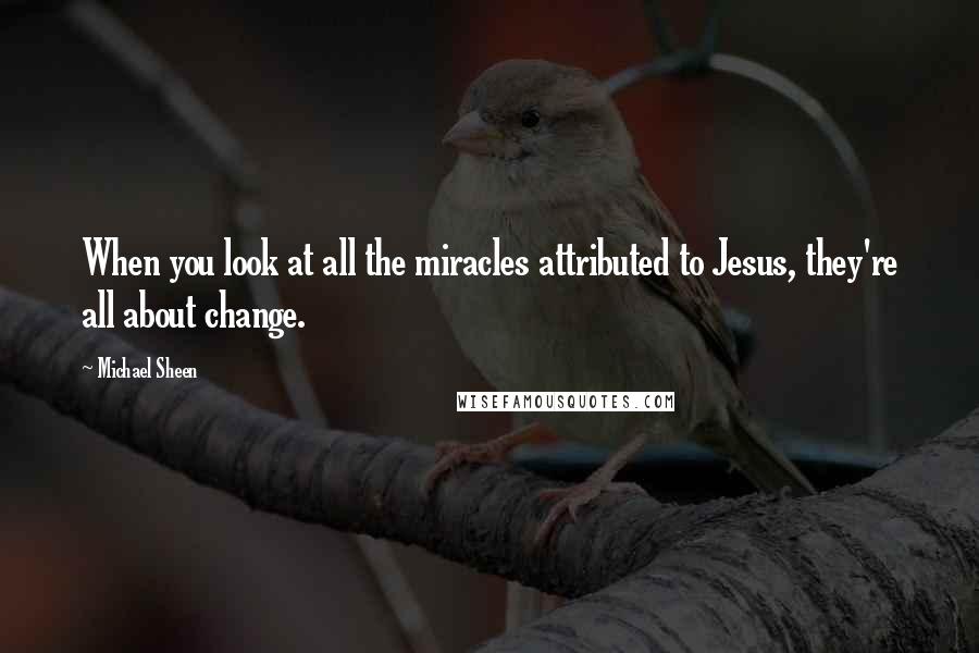Michael Sheen Quotes: When you look at all the miracles attributed to Jesus, they're all about change.