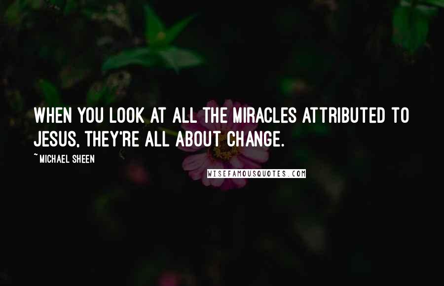 Michael Sheen Quotes: When you look at all the miracles attributed to Jesus, they're all about change.