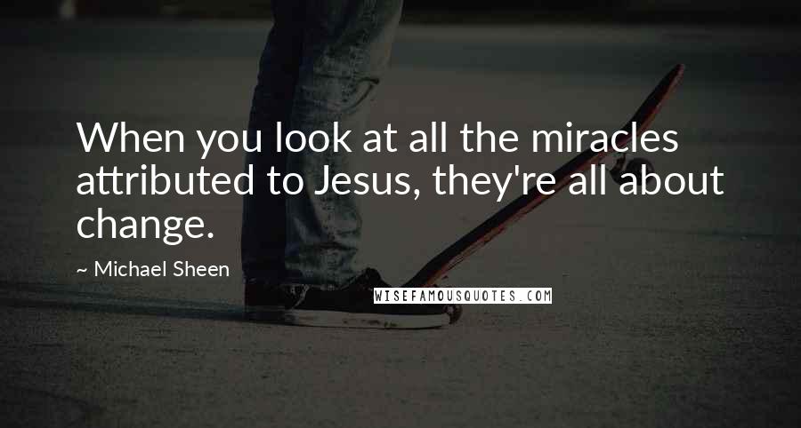 Michael Sheen Quotes: When you look at all the miracles attributed to Jesus, they're all about change.