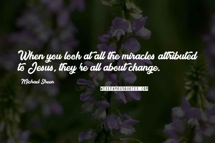 Michael Sheen Quotes: When you look at all the miracles attributed to Jesus, they're all about change.