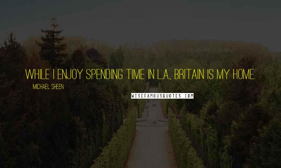 Michael Sheen Quotes: While I enjoy spending time in L.A., Britain is my home.