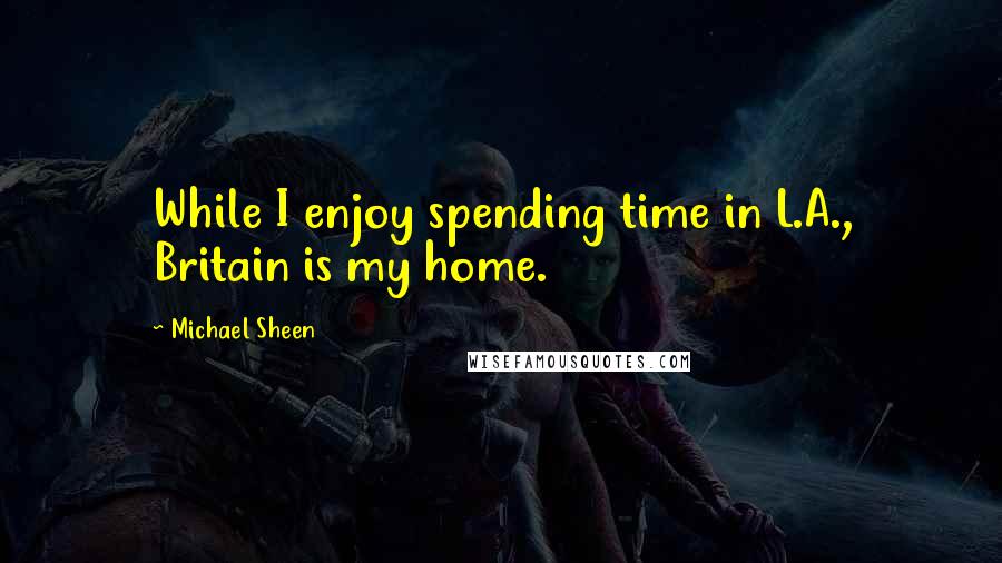 Michael Sheen Quotes: While I enjoy spending time in L.A., Britain is my home.