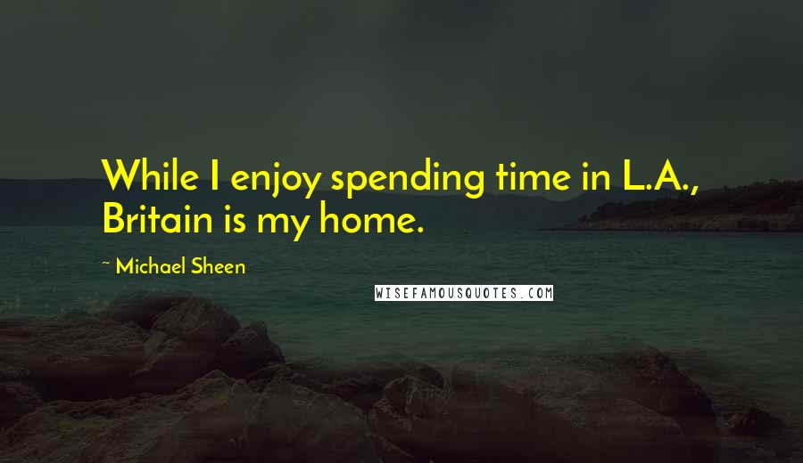 Michael Sheen Quotes: While I enjoy spending time in L.A., Britain is my home.