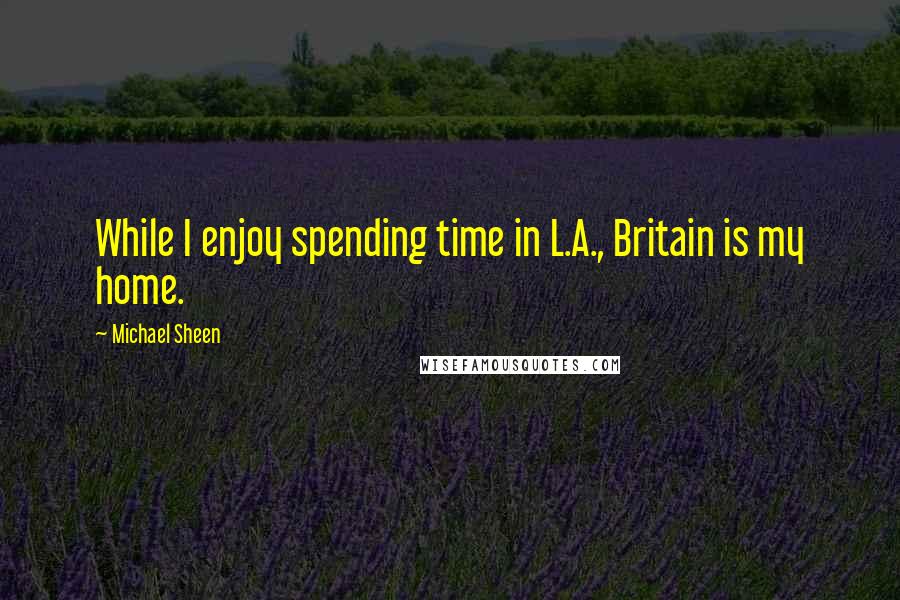 Michael Sheen Quotes: While I enjoy spending time in L.A., Britain is my home.