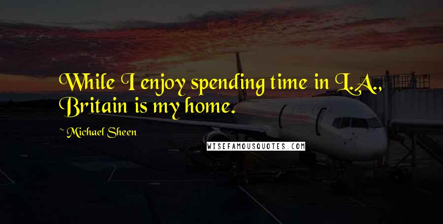 Michael Sheen Quotes: While I enjoy spending time in L.A., Britain is my home.