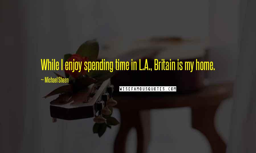 Michael Sheen Quotes: While I enjoy spending time in L.A., Britain is my home.