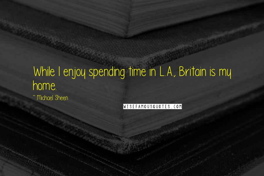 Michael Sheen Quotes: While I enjoy spending time in L.A., Britain is my home.