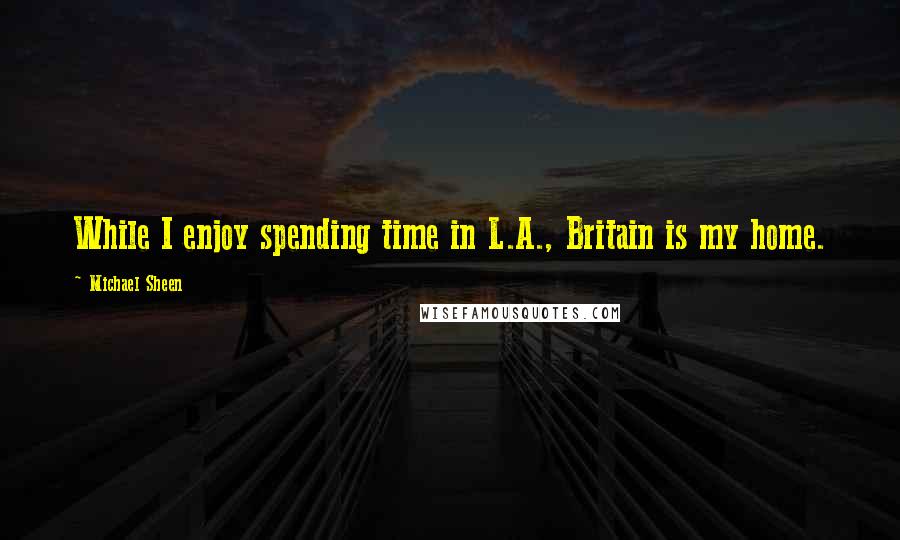 Michael Sheen Quotes: While I enjoy spending time in L.A., Britain is my home.