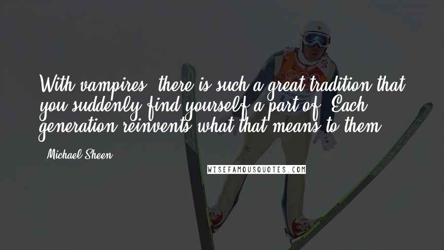 Michael Sheen Quotes: With vampires, there is such a great tradition that you suddenly find yourself a part of. Each generation reinvents what that means to them.