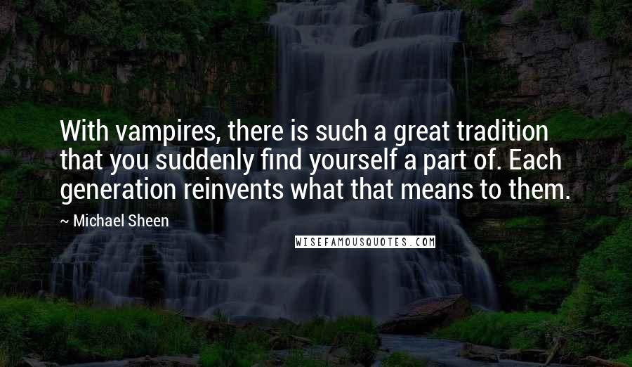 Michael Sheen Quotes: With vampires, there is such a great tradition that you suddenly find yourself a part of. Each generation reinvents what that means to them.
