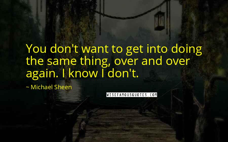 Michael Sheen Quotes: You don't want to get into doing the same thing, over and over again. I know I don't.