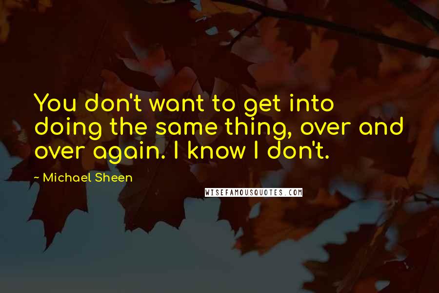 Michael Sheen Quotes: You don't want to get into doing the same thing, over and over again. I know I don't.