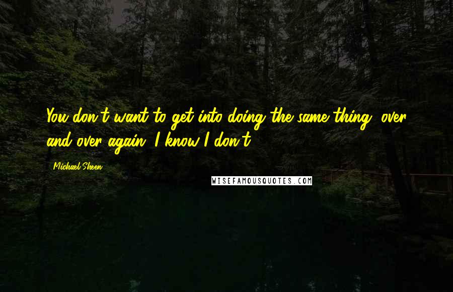 Michael Sheen Quotes: You don't want to get into doing the same thing, over and over again. I know I don't.