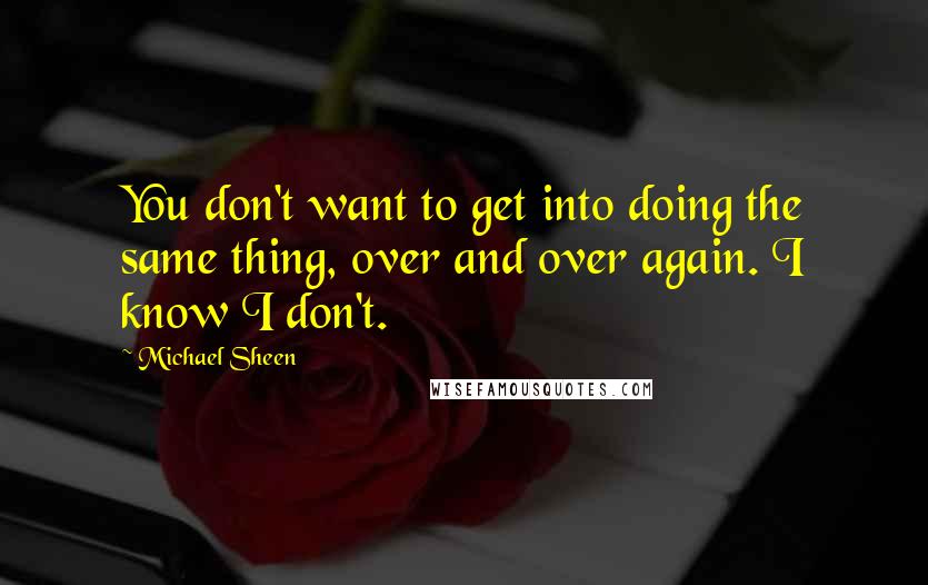 Michael Sheen Quotes: You don't want to get into doing the same thing, over and over again. I know I don't.