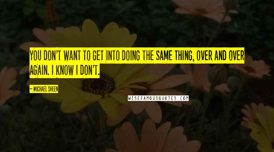 Michael Sheen Quotes: You don't want to get into doing the same thing, over and over again. I know I don't.