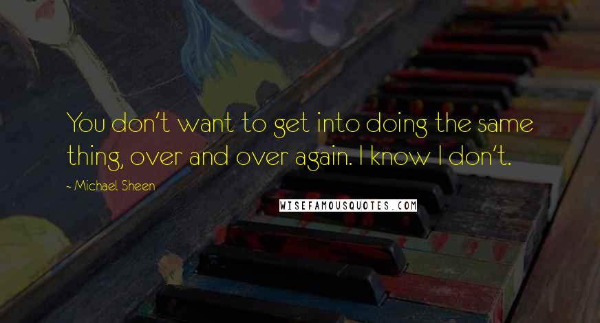 Michael Sheen Quotes: You don't want to get into doing the same thing, over and over again. I know I don't.