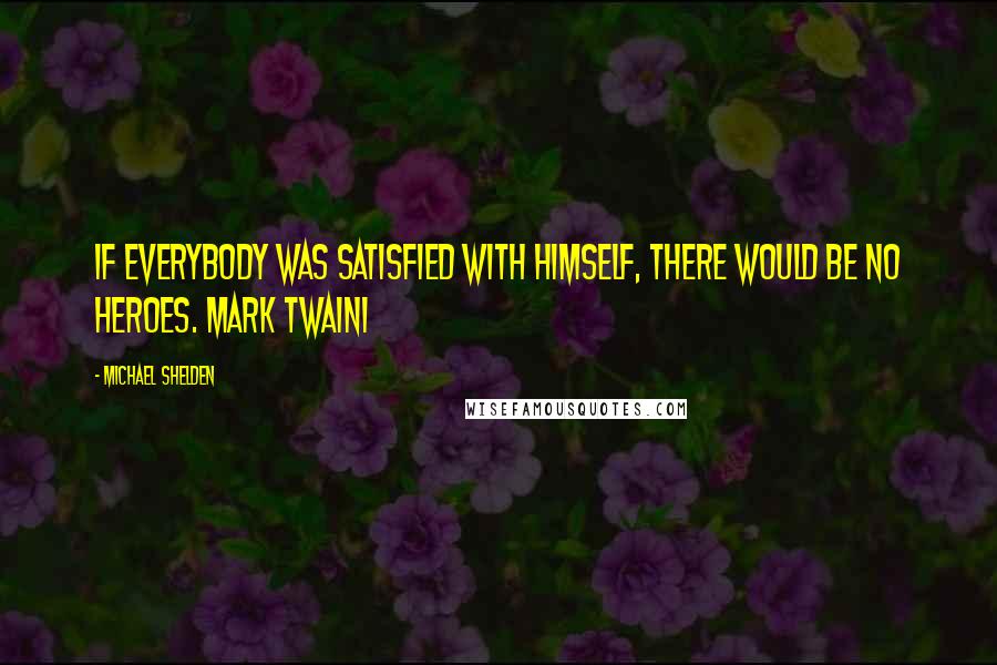 Michael Shelden Quotes: If everybody was satisfied with himself, there would be no heroes. Mark Twain1