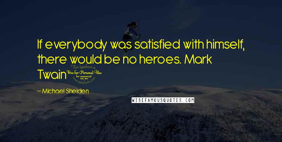 Michael Shelden Quotes: If everybody was satisfied with himself, there would be no heroes. Mark Twain1