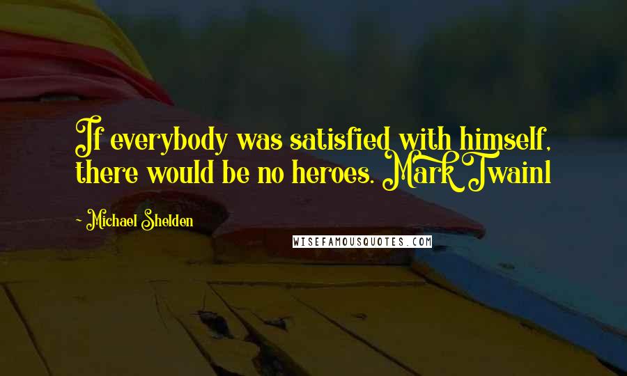 Michael Shelden Quotes: If everybody was satisfied with himself, there would be no heroes. Mark Twain1
