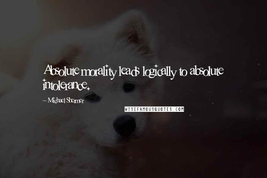 Michael Shermer Quotes: Absolute morality leads logically to absolute intolerance.