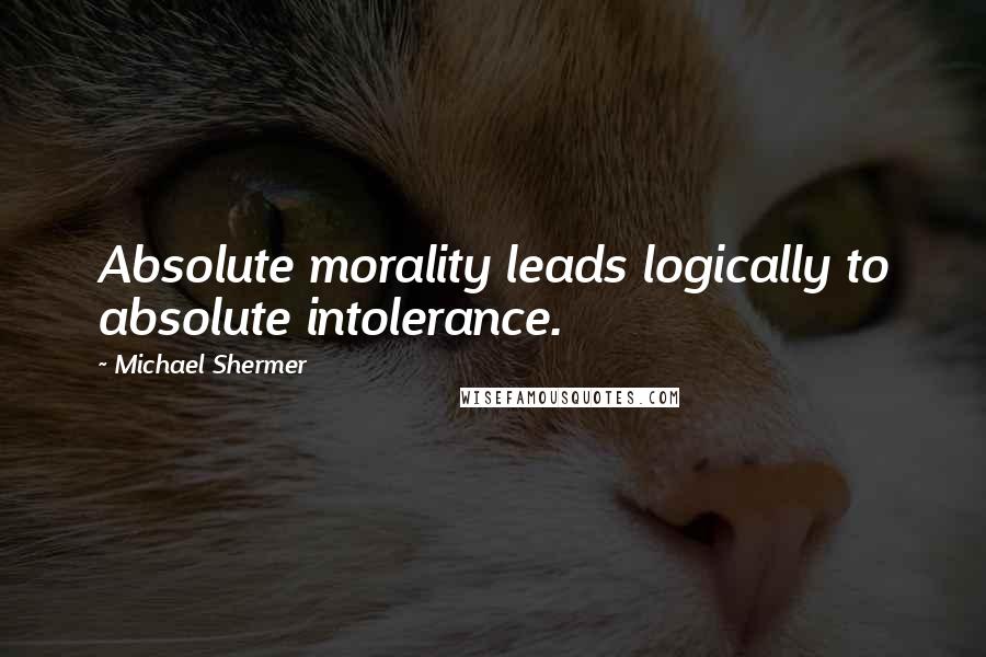 Michael Shermer Quotes: Absolute morality leads logically to absolute intolerance.