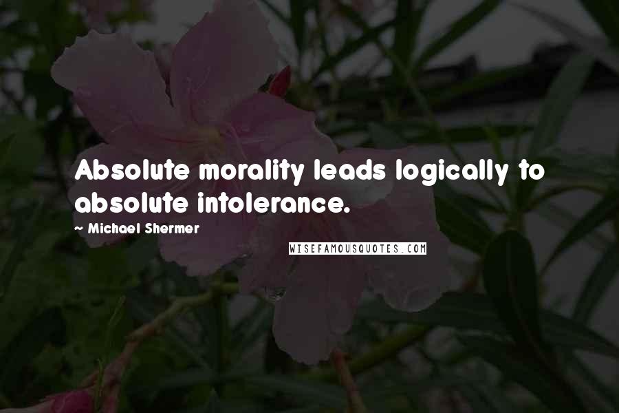 Michael Shermer Quotes: Absolute morality leads logically to absolute intolerance.