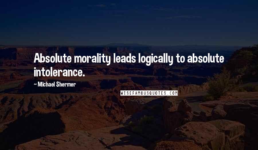 Michael Shermer Quotes: Absolute morality leads logically to absolute intolerance.