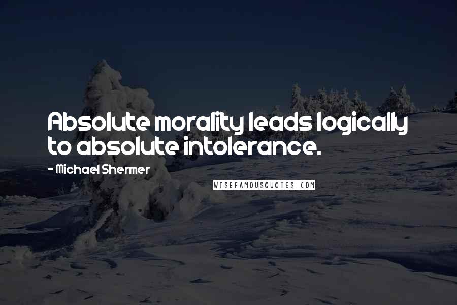 Michael Shermer Quotes: Absolute morality leads logically to absolute intolerance.