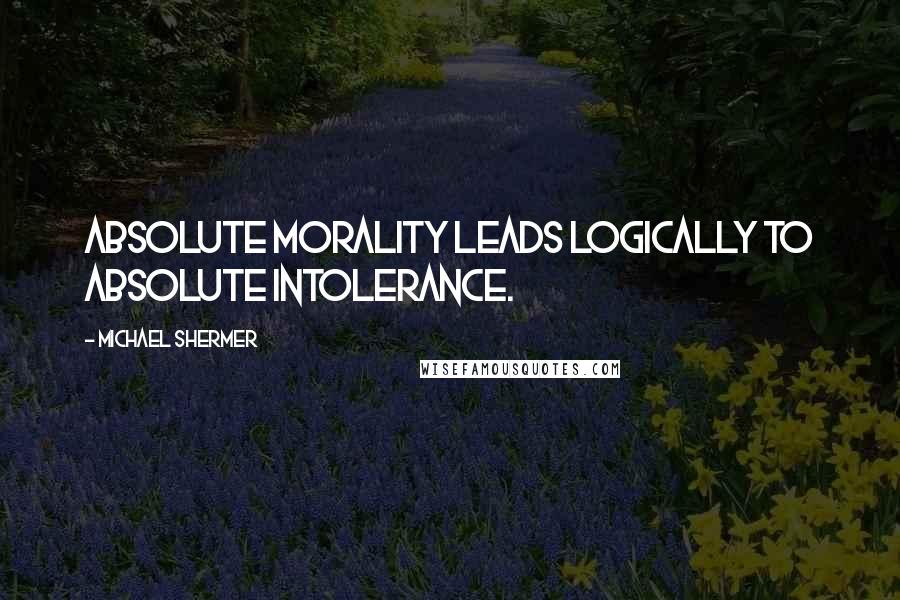 Michael Shermer Quotes: Absolute morality leads logically to absolute intolerance.