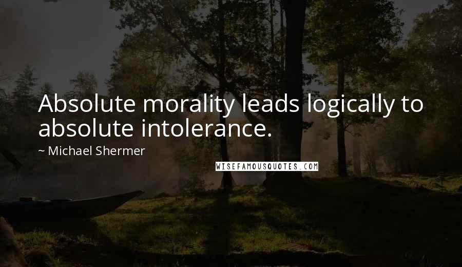 Michael Shermer Quotes: Absolute morality leads logically to absolute intolerance.