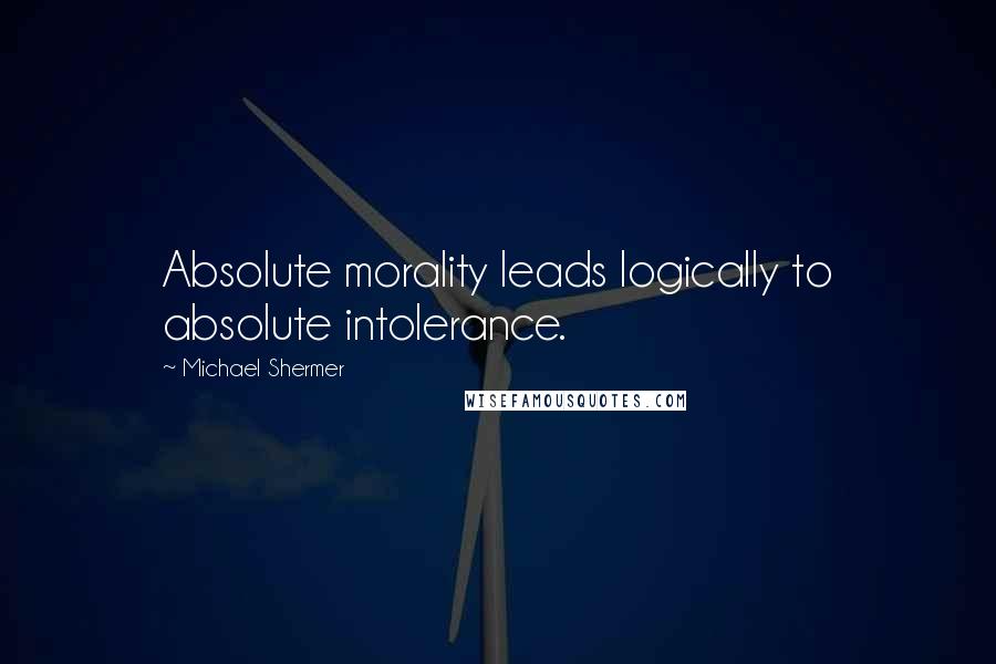 Michael Shermer Quotes: Absolute morality leads logically to absolute intolerance.