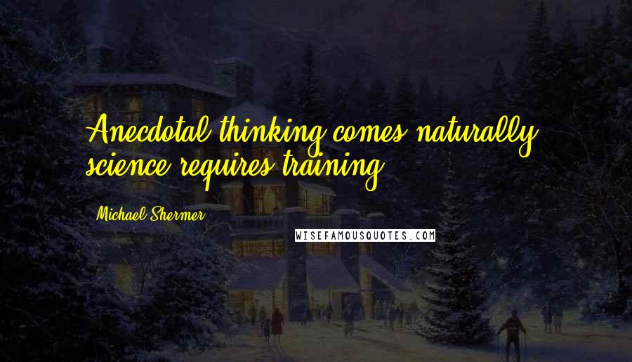 Michael Shermer Quotes: Anecdotal thinking comes naturally; science requires training.