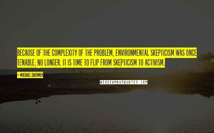 Michael Shermer Quotes: Because of the complexity of the problem, environmental skepticism was once tenable. No longer. It is time to flip from skepticism to activism.