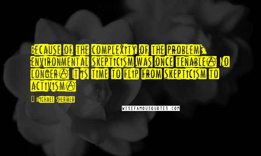 Michael Shermer Quotes: Because of the complexity of the problem, environmental skepticism was once tenable. No longer. It is time to flip from skepticism to activism.