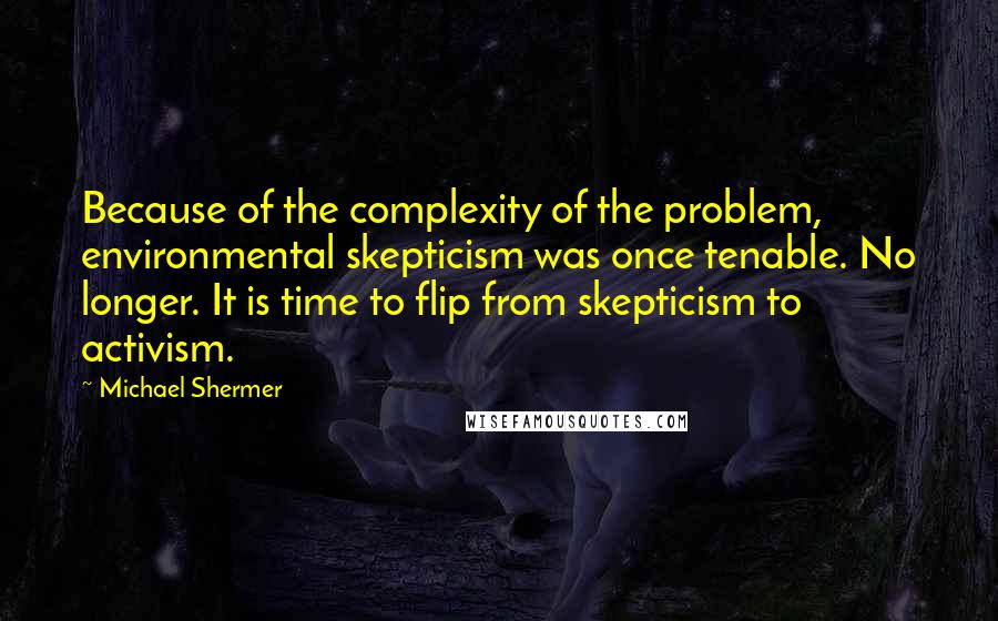 Michael Shermer Quotes: Because of the complexity of the problem, environmental skepticism was once tenable. No longer. It is time to flip from skepticism to activism.