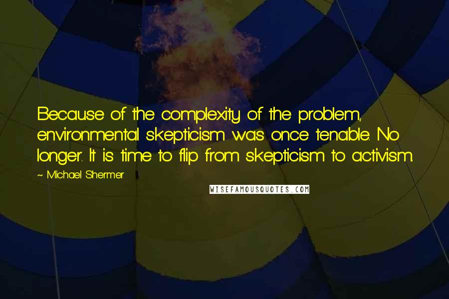 Michael Shermer Quotes: Because of the complexity of the problem, environmental skepticism was once tenable. No longer. It is time to flip from skepticism to activism.