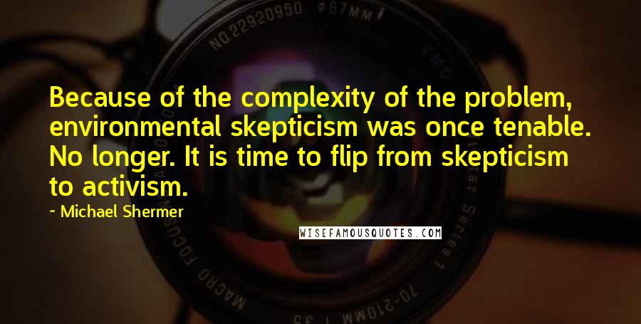 Michael Shermer Quotes: Because of the complexity of the problem, environmental skepticism was once tenable. No longer. It is time to flip from skepticism to activism.