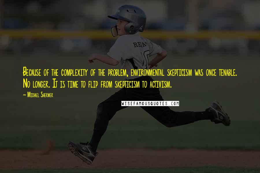 Michael Shermer Quotes: Because of the complexity of the problem, environmental skepticism was once tenable. No longer. It is time to flip from skepticism to activism.