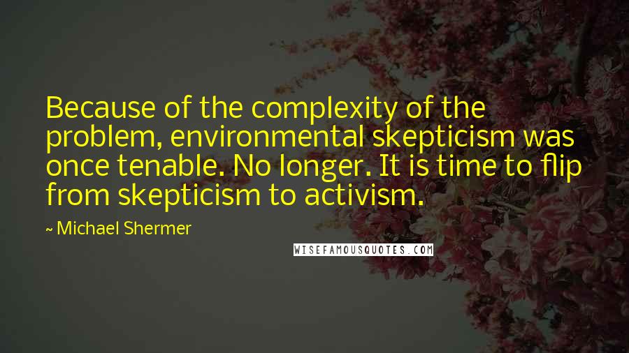 Michael Shermer Quotes: Because of the complexity of the problem, environmental skepticism was once tenable. No longer. It is time to flip from skepticism to activism.