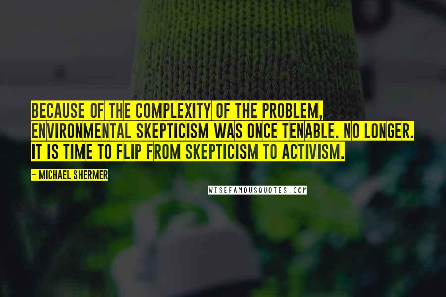 Michael Shermer Quotes: Because of the complexity of the problem, environmental skepticism was once tenable. No longer. It is time to flip from skepticism to activism.